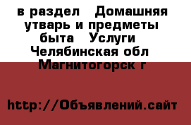  в раздел : Домашняя утварь и предметы быта » Услуги . Челябинская обл.,Магнитогорск г.